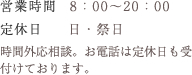 営業時間：8：00～20：00　定休日：日・祭日　※時間外応相談。お電話は定休日も受付けております。